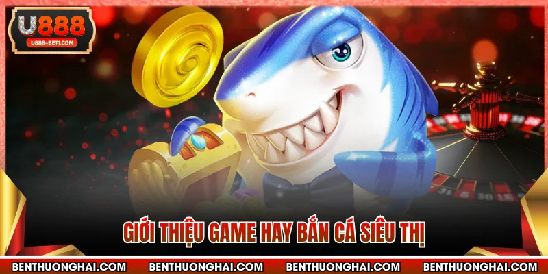 Giới thiệu game hay bắn cá siêu thị